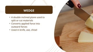 WEDGE
• A double inclined plane used to
split or cut materials
• Converts applied force into
outward forces
• Used in knife, axe, chisel
 