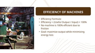 EFFICIENCY OF MACHINES
• Efficiency Formula:
• Efficiency = (Useful Output / Input) × 100%
• No machine is 100% efficient due to
friction
• Goal: maximize output while minimizing
energy loss
 