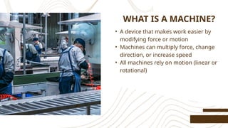 WHAT IS A MACHINE?
• A device that makes work easier by
modifying force or motion
• Machines can multiply force, change
direction, or increase speed
• All machines rely on motion (linear or
rotational)
 