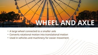 • A large wheel connected to a smaller axle
• Converts rotational motion into translational motion
• Used in vehicles and machinery for easier movement
WHEEL AND AXLE
 