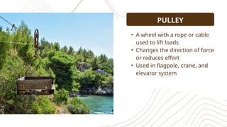 PULLEY
• A wheel with a rope or cable
used to lift loads
• Changes the direction of force
or reduces effort
• Used in flagpole, crane, and
elevator system
 