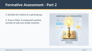 Formative Assessment - Part 2
4. Identify the motion of a spinning top.
5. True or False: A compound machine
consists of only one simple machine.
Simple and Compound Machine Slide 12
 