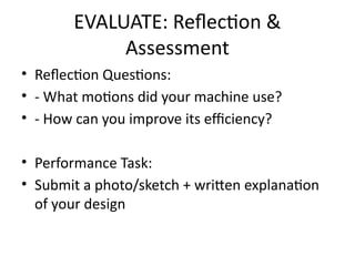 EVALUATE: Reflection &
Assessment
• Reflection Questions:
• - What motions did your machine use?
• - How can you improve its efficiency?
• Performance Task:
• Submit a photo/sketch + written explanation
of your design
 