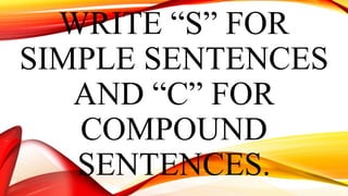 WRITE “S” FOR
SIMPLE SENTENCES
AND “C” FOR
COMPOUND
SENTENCES.
 