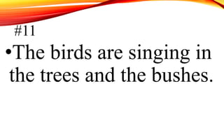 #11
•The birds are singing in
the trees and the bushes.