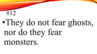 #12
•They do not fear ghosts,
nor do they fear
monsters.