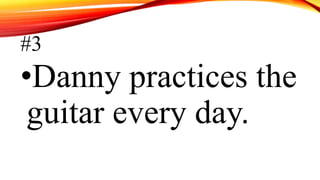 #3
•Danny practices the
guitar every day.