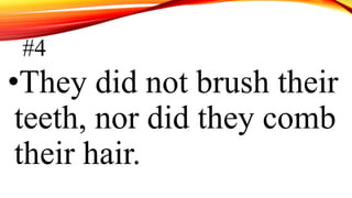 #4
•They did not brush their
teeth, nor did they comb
their hair.