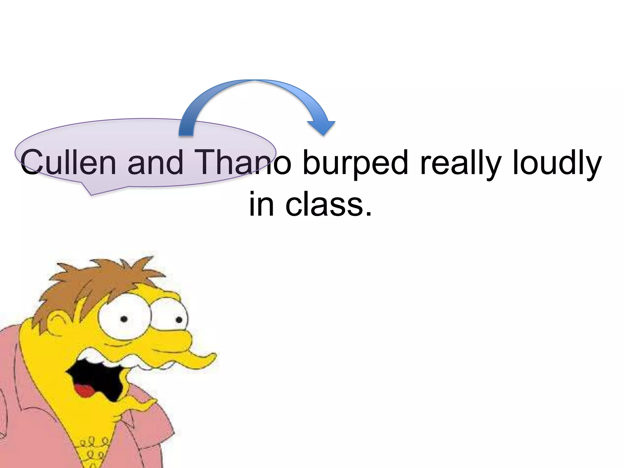 Cullen and Thano burped really loudly
              in class.
 