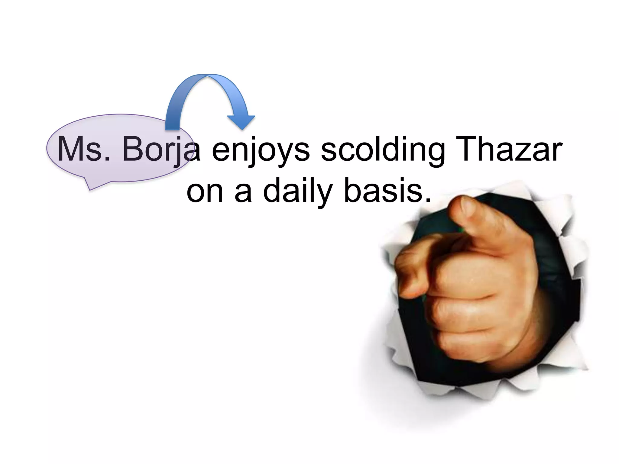 Ms. Borja enjoys scolding Thazar
        on a daily basis.
 