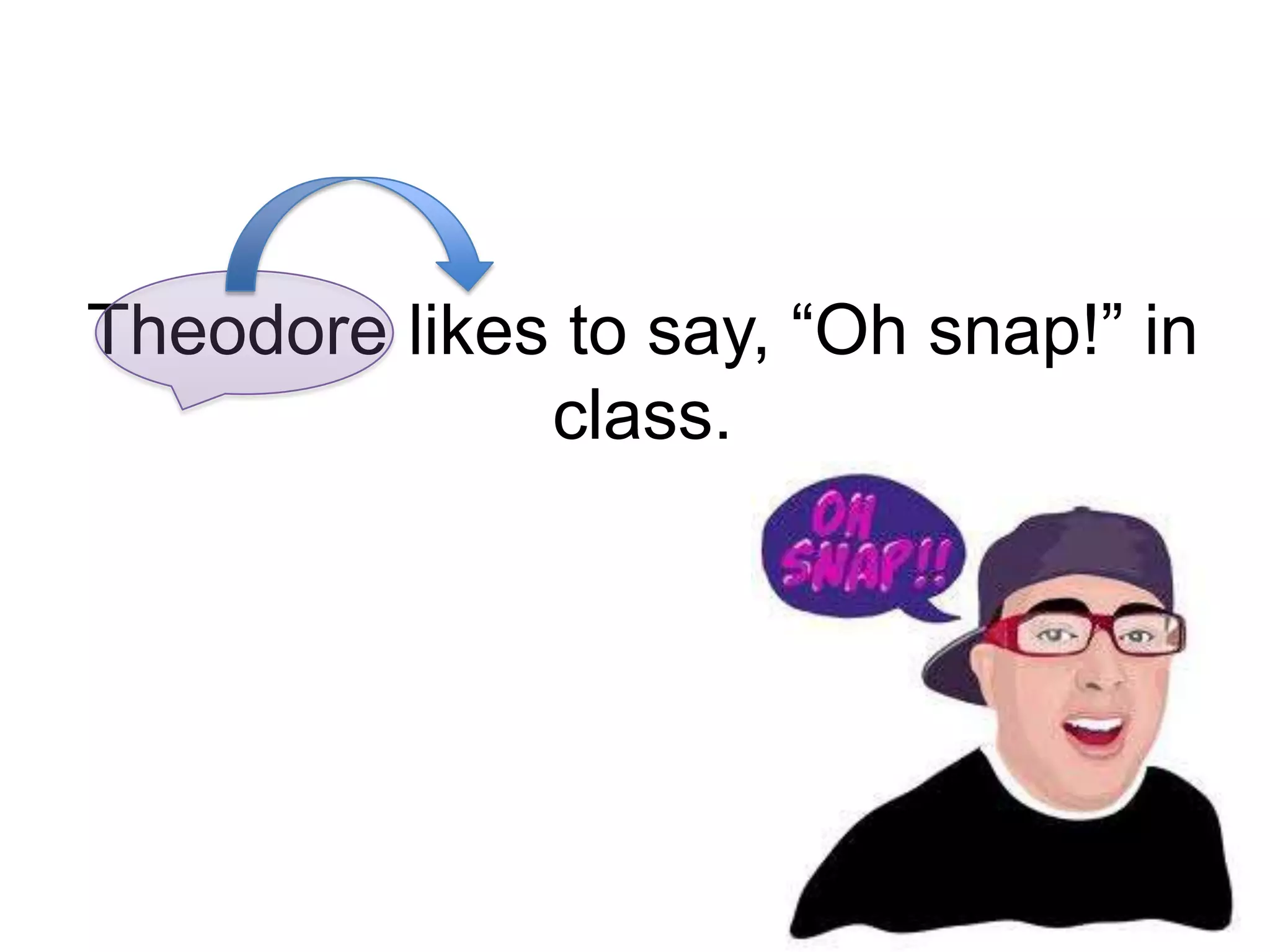 Theodore likes to say, “Oh snap!” in
              class.
 