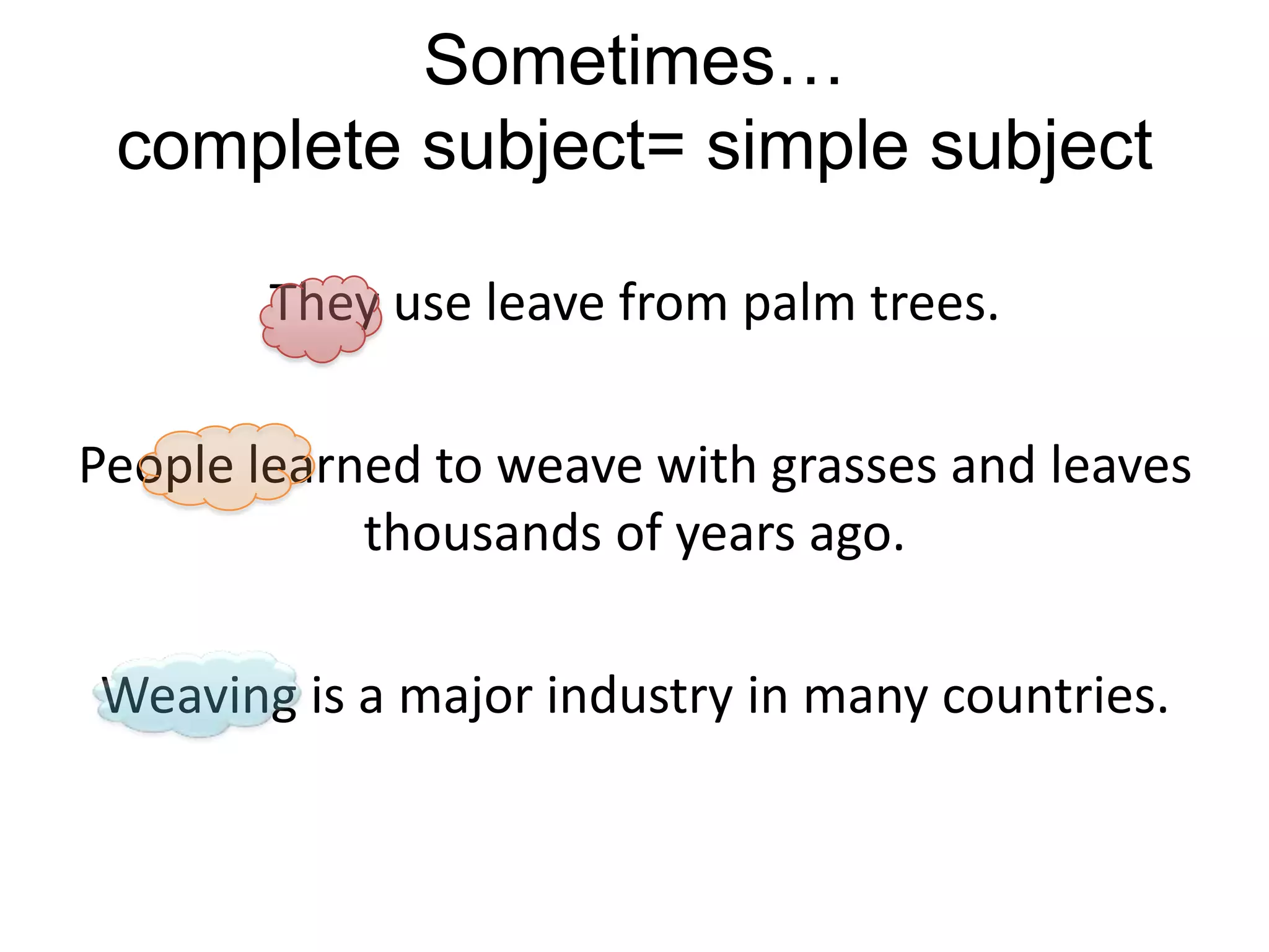 Sometimes…
 complete subject= simple subject

        They use leave from palm trees.

People learned to weave with grasses and leaves
            thousands of years ago.

Weaving is a major industry in many countries.
 