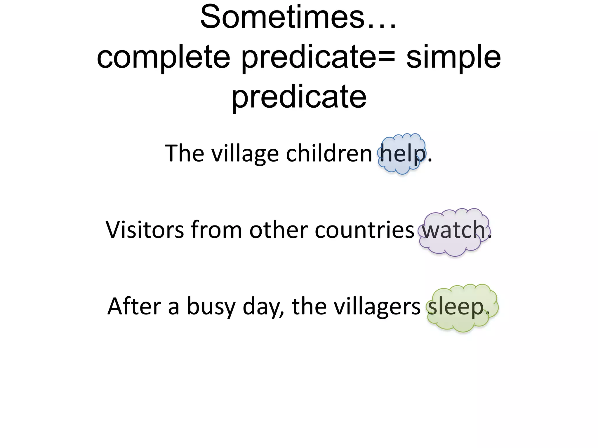Sometimes…
complete predicate= simple
        predicate
     The village children help.

Visitors from other countries watch.

After a busy day, the villagers sleep.
 