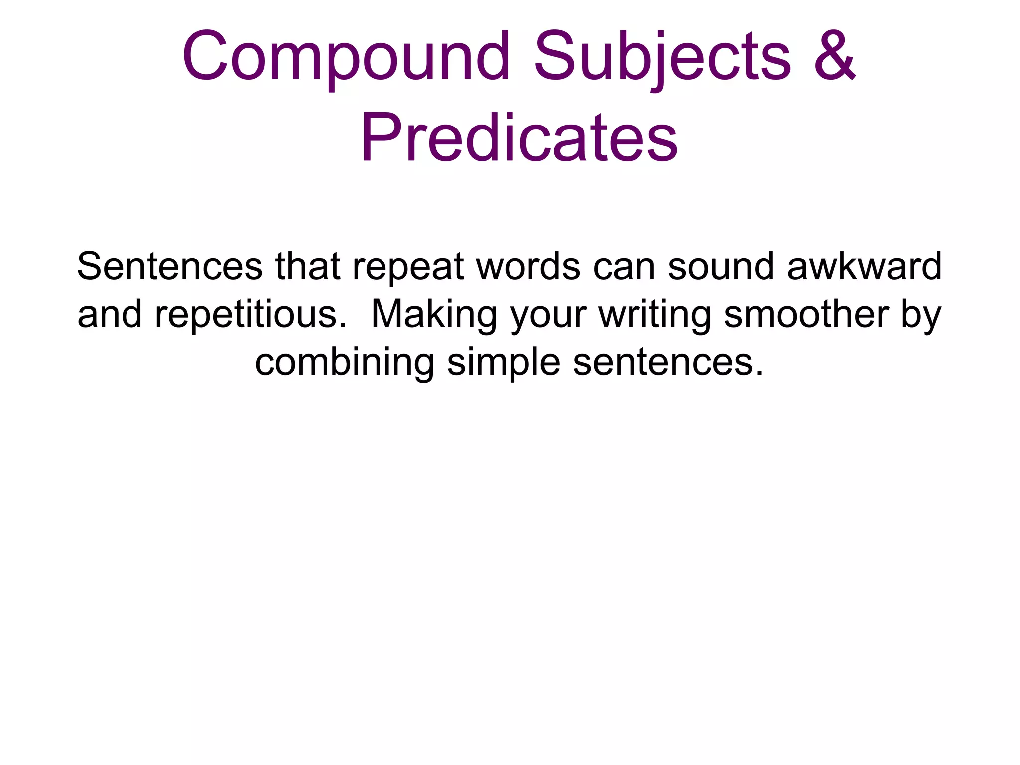 Compound Subjects &
         Predicates
Sentences that repeat words can sound awkward
and repetitious. Making your writing smoother by
          combining simple sentences.
 