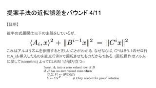 提案手法の近似誤差をバウンド 4/11
【証明】
後半の式展開は以下の主張をしているが,
これはアルゴリズムを参照すると正しいことがわかる. なぜならば, C^iはB^i-1のゼロ行
にA_iを挿入したものを直交行列Vで回転させたものだからである. (回転操作はノルム
に関してisometric) よってCLAIM 1が成り立つ□
 
