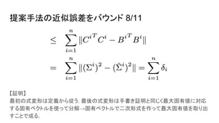提案手法の近似誤差をバウンド 8/11
【証明】
最初の式変形は定義から従う. 最後の式変形は手書き証明と同じく最大固有値に対応
する固有ベクトルを使って分解→固有ベクトルで二次形式を作って最大固有値を取り出
すことで成る.
 