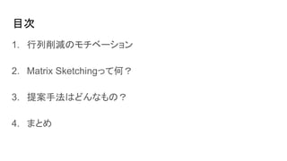 目次
1. 行列削減のモチベーション
2. Matrix Sketchingって何？
3. 提案手法はどんなもの？
4. まとめ
 