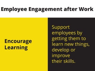 Encourage
Learning
Support
employees by
getting them to
learn new things,
develop or
improve
their skills.
Employee Engagement after Work
 