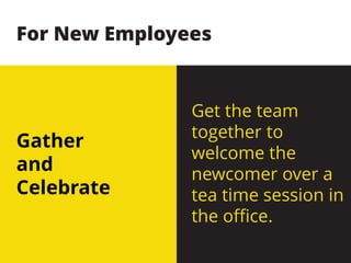 Gather
and
Celebrate
Get the team
together to
welcome the
newcomer over a
tea time session in
the office.
For New Employees
 