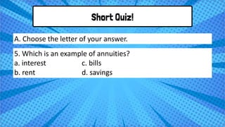 Short Quiz!
5. Which is an example of annuities?
a. interest c. bills
b. rent d. savings
A. Choose the letter of your answer.
 