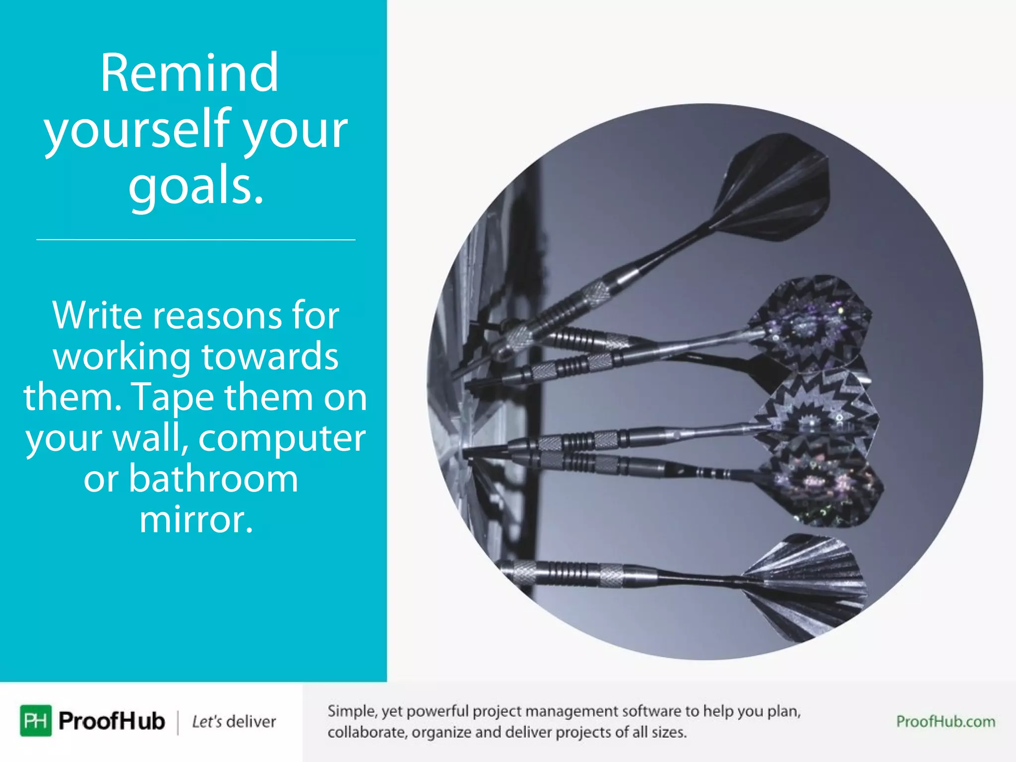 Remind
yourself your
goals.
Write reasons for
working towards
them. Tape them on
your wall, computer
or bathroom
mirror.
 