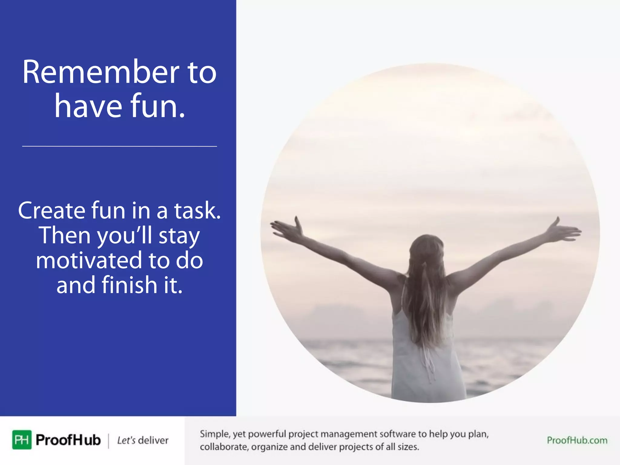 Remember to
have fun.
Create fun in a task.
Then you’ll stay
motivated to do
and finish it.
 