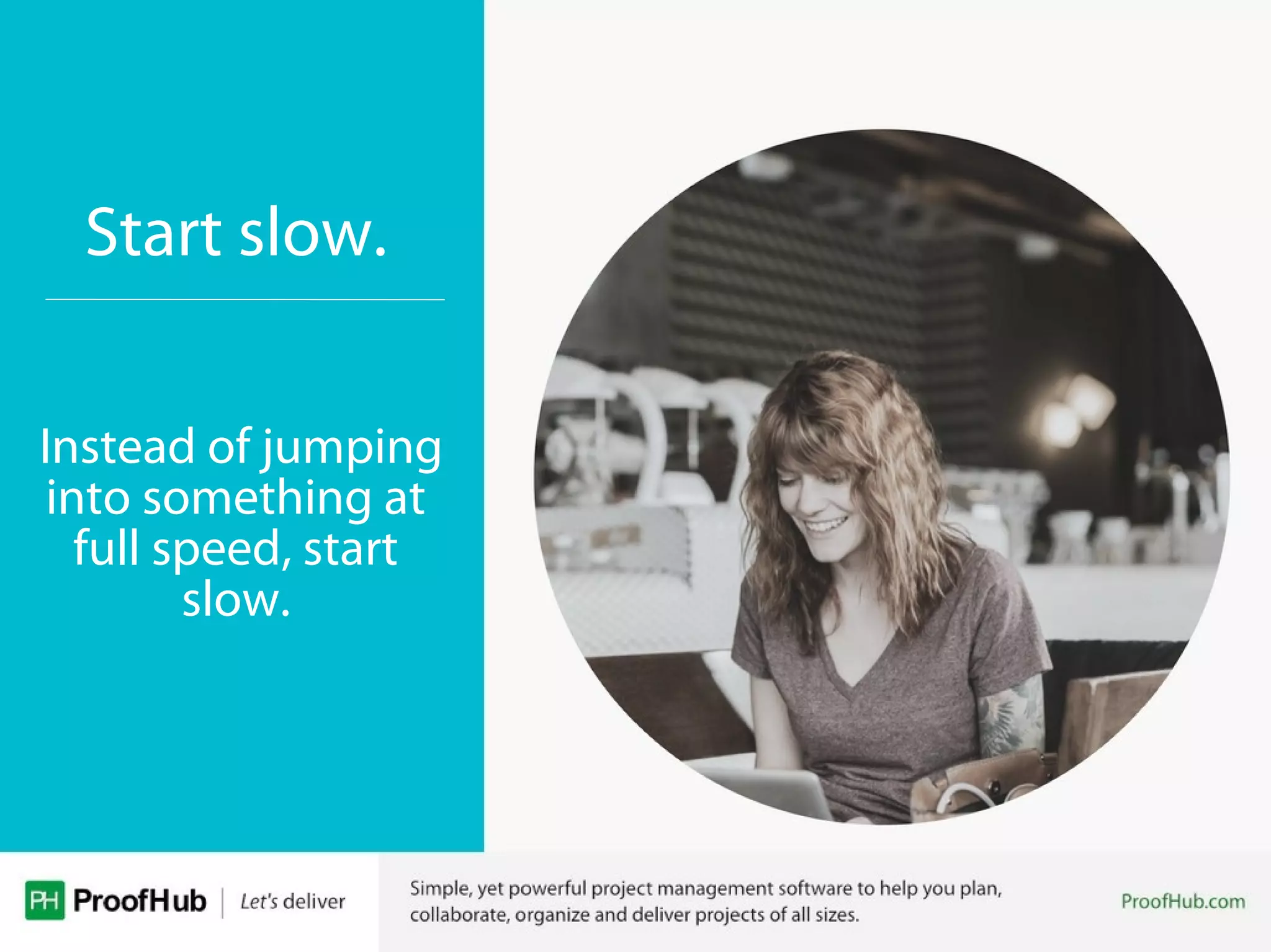 Start slow.
Instead of jumping
into something at
full speed, start
slow.
 
