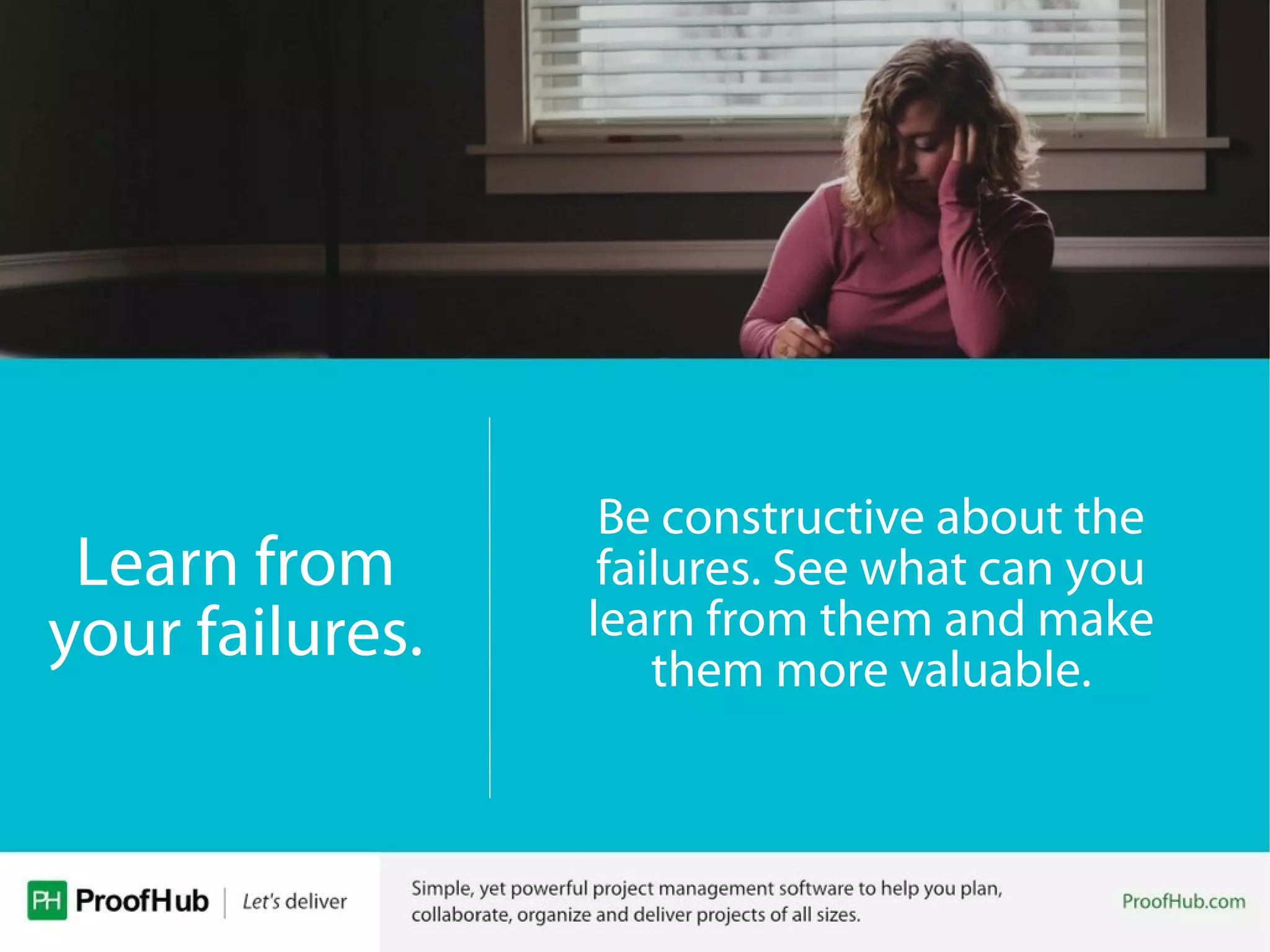 Be constructive about the
failures. See what can you
learn from them and make
them more valuable.
Learn from
your failures.
 