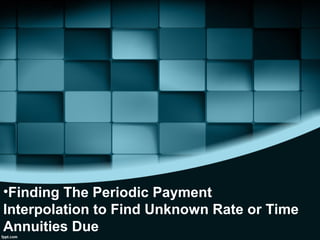 •Finding The Periodic Payment
Interpolation to Find Unknown Rate or Time
Annuities Due
 