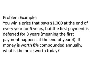 Problem Example:
You win a prize that pays $1,000 at the end of
every year for 5 years, but the first payment is
deferred for 3 years (meaning the first
payment happens at the end of year 4). If
money is worth 8% compounded annually,
what is the prize worth today?
 