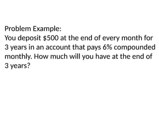 Problem Example:
You deposit $500 at the end of every month for
3 years in an account that pays 6% compounded
monthly. How much will you have at the end of
3 years?
 