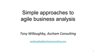 Simple approaches to
agile business analysis
Tony Willoughby, Ascham Consulting
awilloughby@aschamconsulting.com
1
 