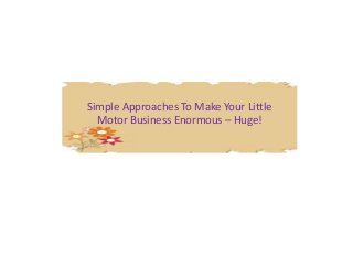 Simple Approaches To Make Your Little 
Motor Business Enormous – Huge! 
 