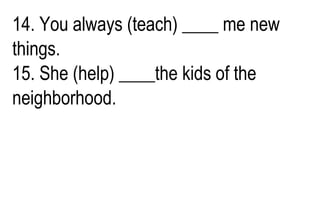 14. You always (teach) ____ me new
things.
15. She (help) ____the kids of the
neighborhood.
 