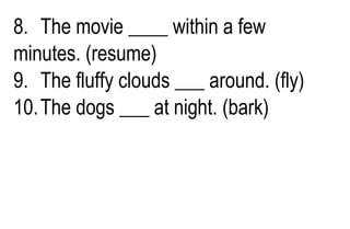 8. The movie ____ within a few
minutes. (resume)
9. The fluffy clouds ___ around. (fly)
10.The dogs ___ at night. (bark)
 
