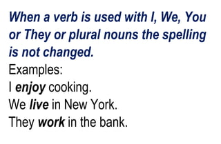 When a verb is used with I, We, You
or They or plural nouns the spelling
is not changed.
Examples:
I enjoy cooking.
We live in New York.
They work in the bank.
 