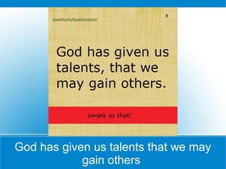 God has given us talents that we may
gain others
 