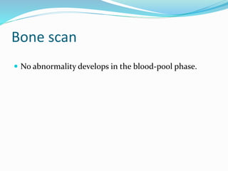 Bone scan
 No abnormality develops in the blood-pool phase.
 