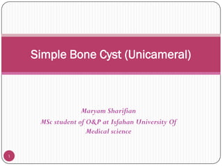 Simple Bone Cyst (Unicameral)

Maryam Sharifian
MSc student of O&P at Isfahan University Of
Medical science
1

 