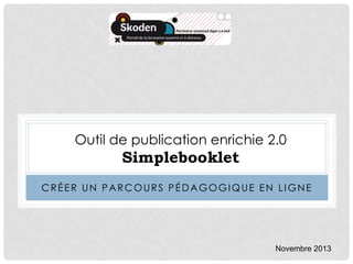 Outil de publication enrichie 2.0

Simplebooklet
CRÉER UN PARCOURS PÉDAGOGIQUE EN LIGNE

Novembre 2013

 
