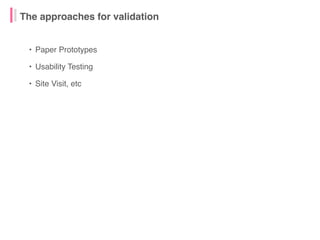 • Paper Prototypes
• Usability Testing
• Site Visit, etc
The approaches for validation
 