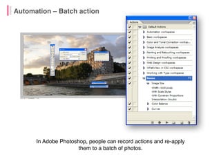Automation – Batch action
In Adobe Photoshop, people can record actions and re-apply
them to a batch of photos.
 