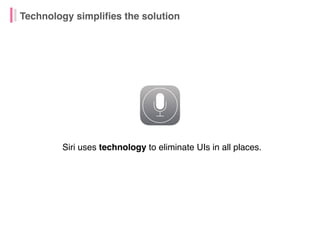 Siri uses technology to eliminate UIs in all places.
Technology simplifies the solution
 