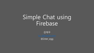 Simple Chat using
Firebase
김태우
tu_k@naver.com
@2ster_egg
 