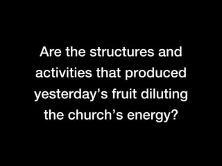 Are the structures and
activities that produced
yesterday’s fruit diluting
 the church’s energy?
 