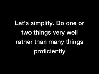 Let’s simplify. Do one or
  two things very well
rather than many things
      proficiently
 