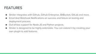 FEATURES
● Strider integrates with Github, Github Enterprise, BitBucket, GitLab and more.
● Email And Webhook Notification...