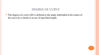 DEGREE OF CURVE
 The degree of a curve (D) is defined as the angle subtended at the centre of
the curve by a chord or an arc of specified length.
 