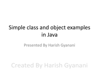 Simple class and object examples
in Java
Presented By Harish Gyanani

 