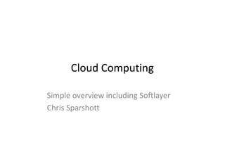 Cloud Computing
Simple overview including Softlayer
Chris Sparshott
 
